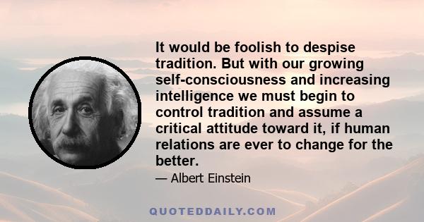 It would be foolish to despise tradition. But with our growing self-consciousness and increasing intelligence we must begin to control tradition and assume a critical attitude toward it, if human relations are ever to