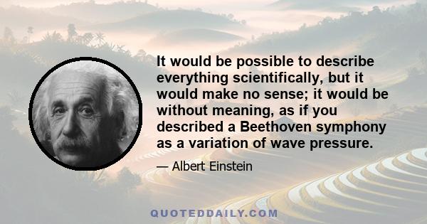 It would be possible to describe everything scientifically, but it would make no sense; it would be without meaning, as if you described a Beethoven symphony as a variation of wave pressure.