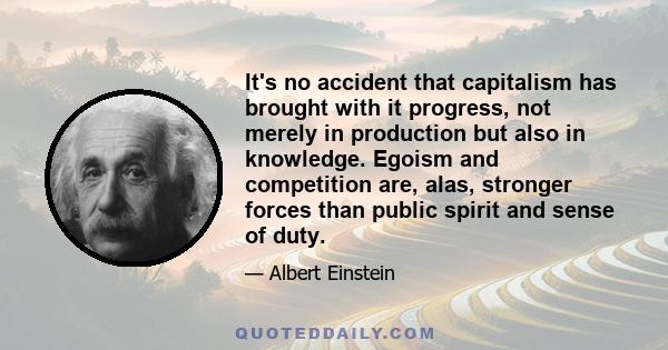 It's no accident that capitalism has brought with it progress, not merely in production but also in knowledge. Egoism and competition are, alas, stronger forces than public spirit and sense of duty.