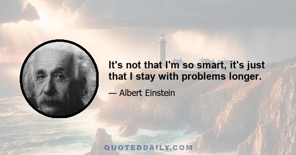 It's not that I'm so smart, it's just that I stay with problems longer.