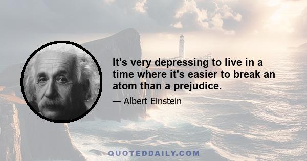 It's very depressing to live in a time where it's easier to break an atom than a prejudice.