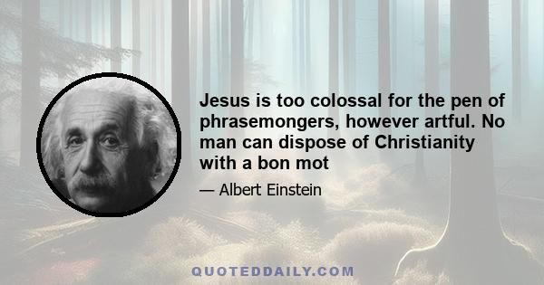 Jesus is too colossal for the pen of phrasemongers, however artful. No man can dispose of Christianity with a bon mot