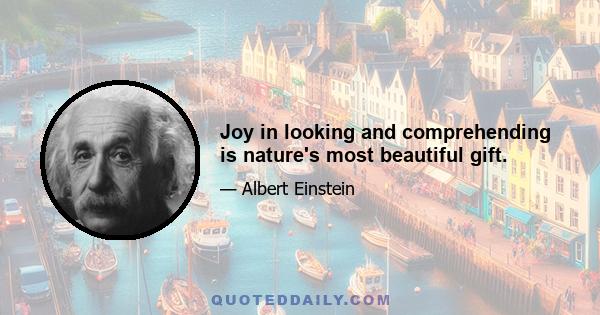 Joy in looking and comprehending is nature's most beautiful gift.