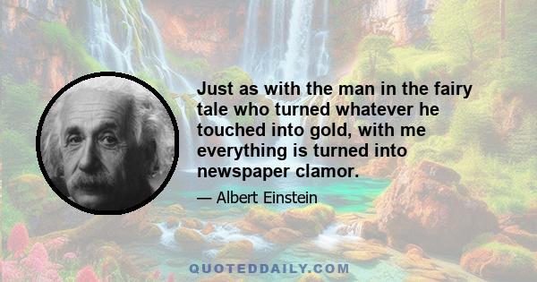 Just as with the man in the fairy tale who turned whatever he touched into gold, with me everything is turned into newspaper clamor.