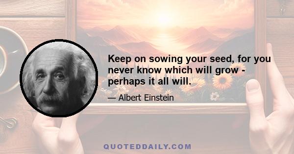 Keep on sowing your seed, for you never know which will grow - perhaps it all will.