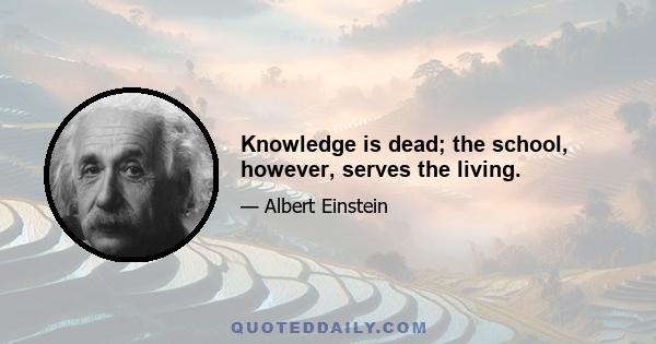 Knowledge is dead; the school, however, serves the living.