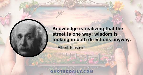 Knowledge is realizing that the street is one way; wisdom is looking in both directions anyway.