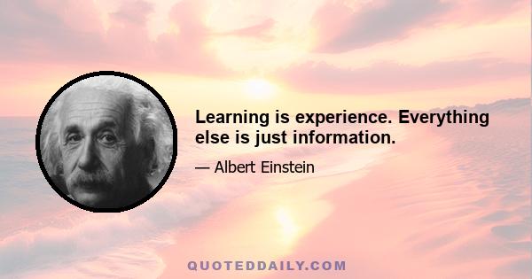 Learning is experience. Everything else is just information.