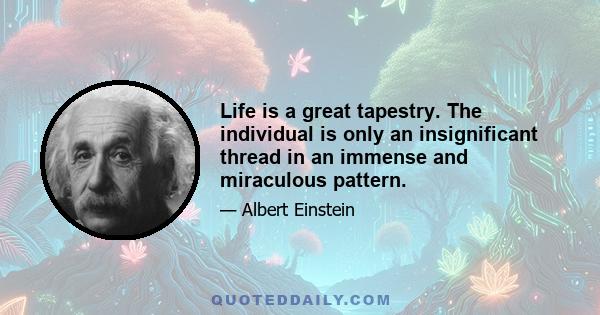 Life is a great tapestry. The individual is only an insignificant thread in an immense and miraculous pattern.