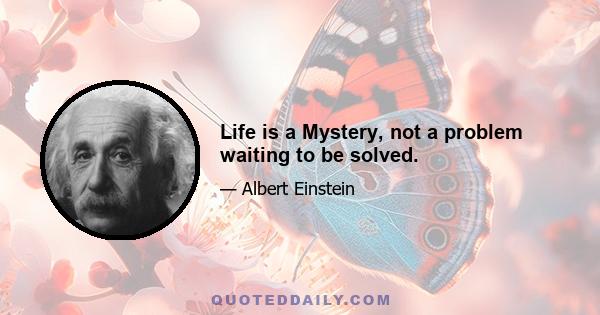 Life is a Mystery, not a problem waiting to be solved.