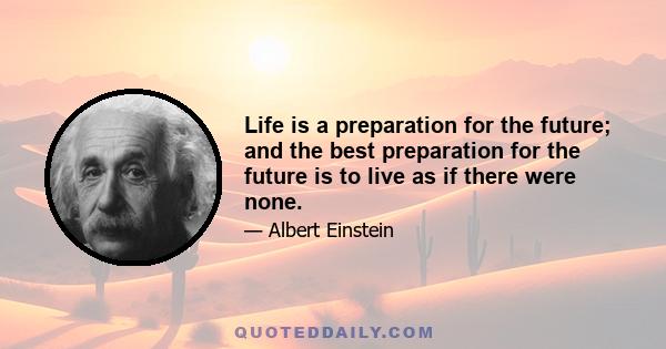 Life is a preparation for the future; and the best preparation for the future is to live as if there were none.