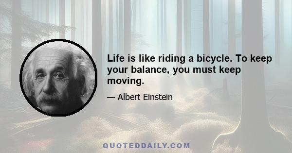 Life is like riding a bicycle. To keep your balance, you must keep moving.