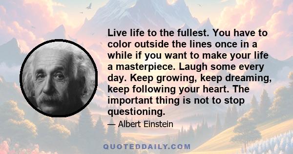 Live life to the fullest. You have to color outside the lines once in a while if you want to make your life a masterpiece. Laugh some every day. Keep growing, keep dreaming, keep following your heart. The important