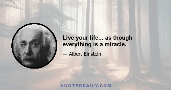 Live your life... as though everything is a miracle.