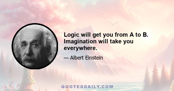 Logic will get you from A to B. Imagination will take you everywhere.