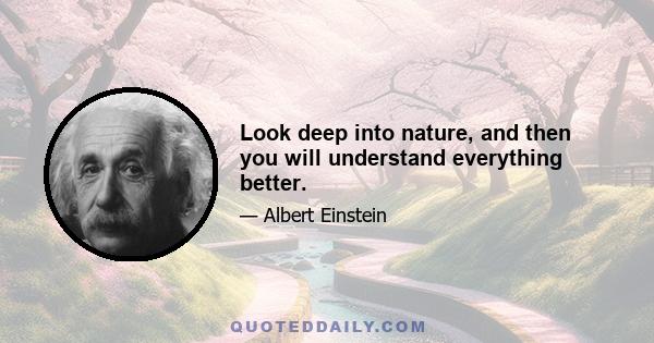 Look deep into nature, and then you will understand everything better.