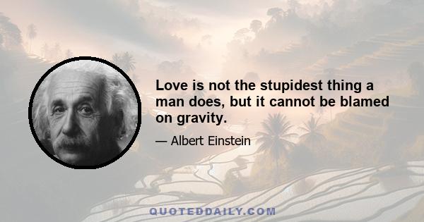 Love is not the stupidest thing a man does, but it cannot be blamed on gravity.