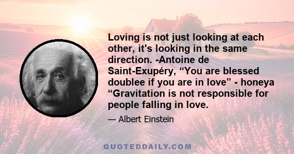 Loving is not just looking at each other, it's looking in the same direction. -Antoine de Saint-Exupéry, “You are blessed doublee if you are in love” - honeya “Gravitation is not responsible for people falling in love.