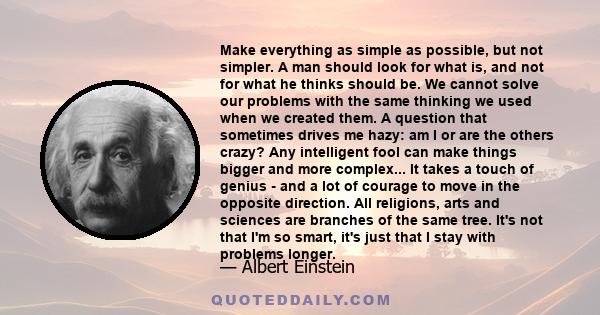 Make everything as simple as possible, but not simpler. A man should look for what is, and not for what he thinks should be. We cannot solve our problems with the same thinking we used when we created them. A question