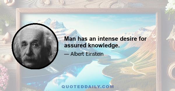 Man has an intense desire for assured knowledge.