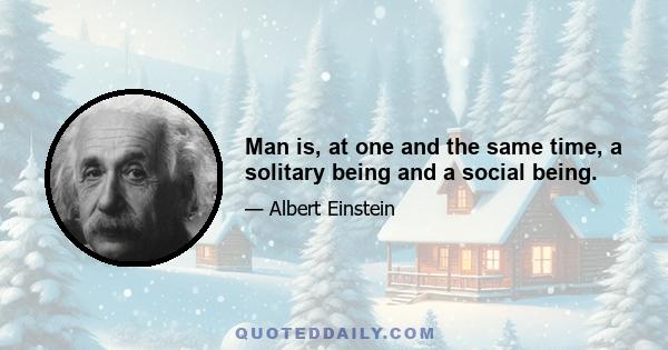 Man is, at one and the same time, a solitary being and a social being.