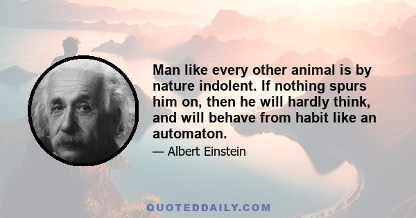 Man like every other animal is by nature indolent. If nothing spurs him on, then he will hardly think, and will behave from habit like an automaton.