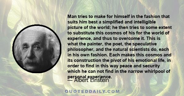 Man tries to make for himself in the fashion that suits him best a simplified and intelligible picture of the world; he then tries to some extent to substitute this cosmos of his for the world of experience, and thus to 