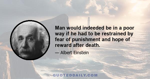 Man would indeeded be in a poor way if he had to be restrained by fear of punishment and hope of reward after death.