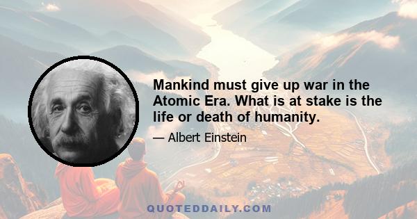 Mankind must give up war in the Atomic Era. What is at stake is the life or death of humanity.