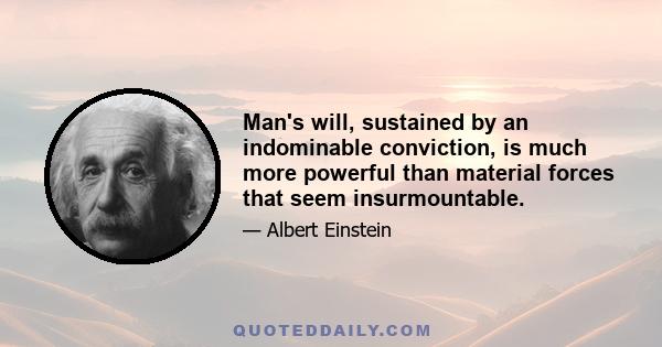 Man's will, sustained by an indominable conviction, is much more powerful than material forces that seem insurmountable.