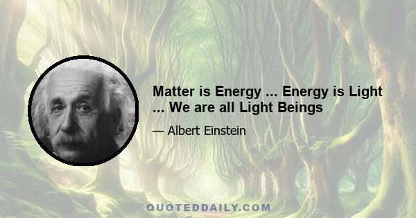 Matter is Energy ... Energy is Light ... We are all Light Beings