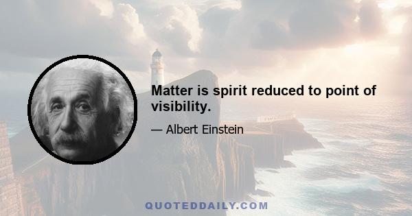 Matter is spirit reduced to point of visibility.