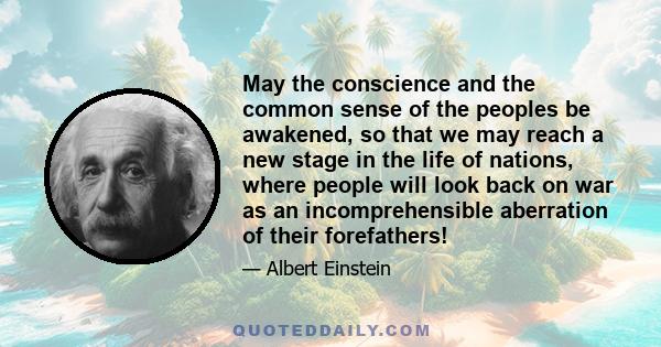 May the conscience and the common sense of the peoples be awakened, so that we may reach a new stage in the life of nations, where people will look back on war as an incomprehensible aberration of their forefathers!