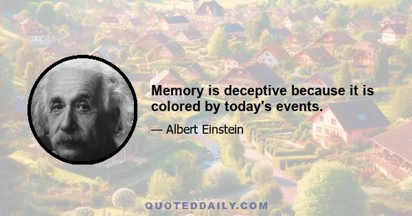 Memory is deceptive because it is colored by today's events.