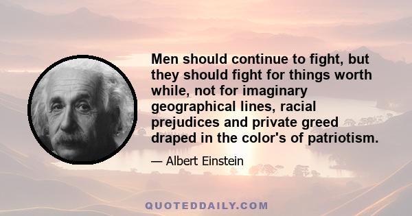 Men should continue to fight, but they should fight for things worth while, not for imaginary geographical lines, racial prejudices and private greed draped in the color's of patriotism.