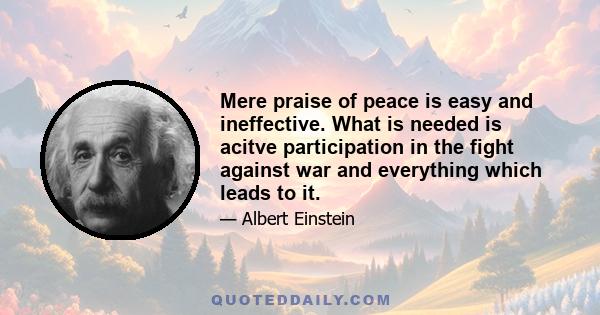 Mere praise of peace is easy and ineffective. What is needed is acitve participation in the fight against war and everything which leads to it.