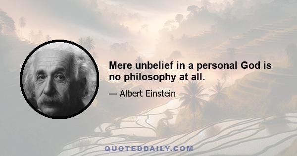 Mere unbelief in a personal God is no philosophy at all.