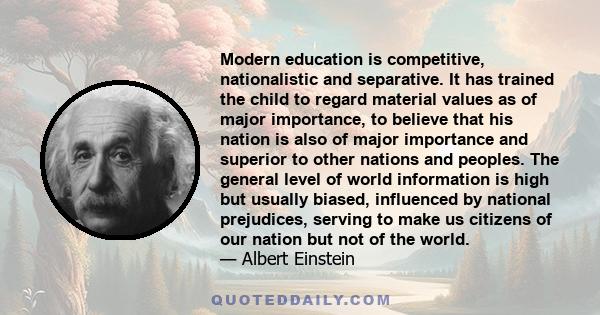 Modern education is competitive, nationalistic and separative. It has trained the child to regard material values as of major importance, to believe that his nation is also of major importance and superior to other