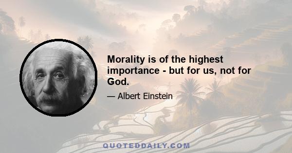 Morality is of the highest importance - but for us, not for God.