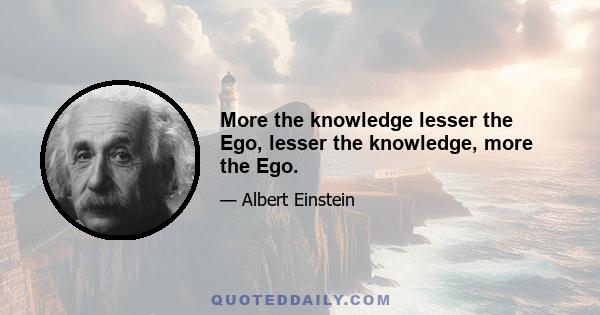 More the knowledge lesser the Ego, lesser the knowledge, more the Ego.