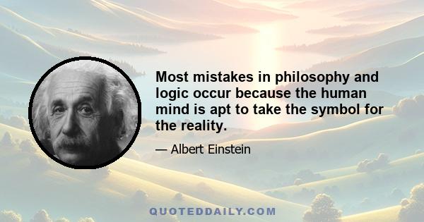 Most mistakes in philosophy and logic occur because the human mind is apt to take the symbol for the reality.