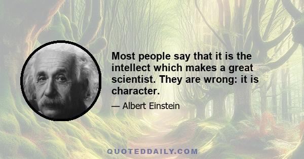 Most people say that it is the intellect which makes a great scientist. They are wrong: it is character.