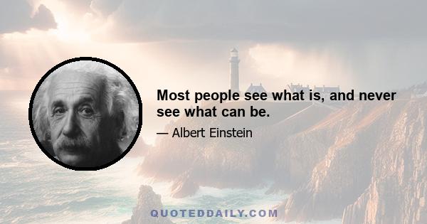 Most people see what is, and never see what can be.