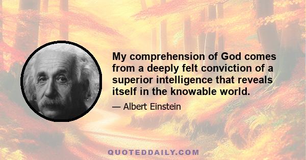 My comprehension of God comes from a deeply felt conviction of a superior intelligence that reveals itself in the knowable world.