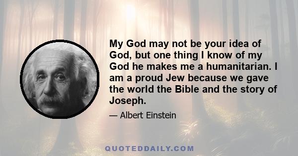 My God may not be your idea of God, but one thing I know of my God he makes me a humanitarian. I am a proud Jew because we gave the world the Bible and the story of Joseph.