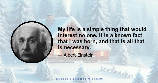 My life is a simple thing that would interest no one. It is a known fact that I was born, and that is all that is necessary.