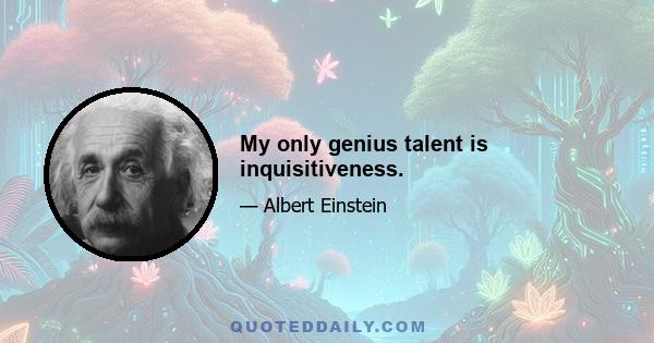 My only genius talent is inquisitiveness.