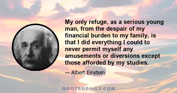 My only refuge, as a serious young man, from the despair of my financial burden to my family, is that I did everything I could to never permit myself any amusements or diversions except those afforded by my studies.