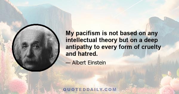 My pacifism is not based on any intellectual theory but on a deep antipathy to every form of cruelty and hatred.