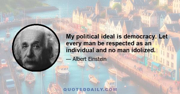 My political ideal is democracy. Let every man be respected as an individual and no man idolized.